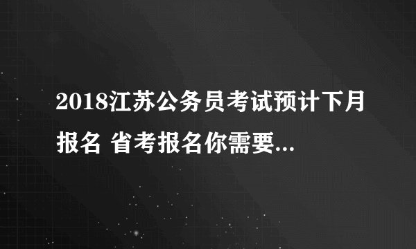 2018江苏公务员考试预计下月报名 省考报名你需要准备这些