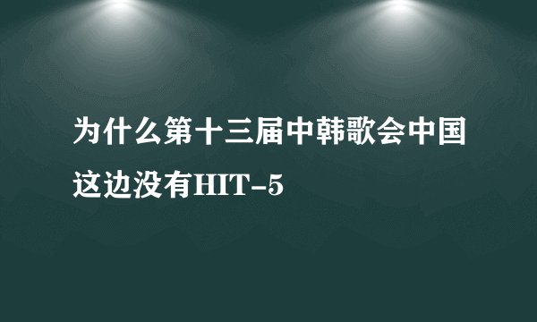 为什么第十三届中韩歌会中国这边没有HIT-5