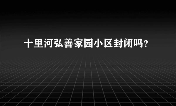 十里河弘善家园小区封闭吗？