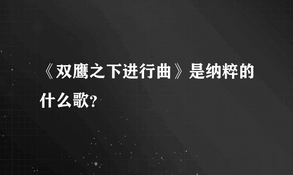 《双鹰之下进行曲》是纳粹的什么歌？