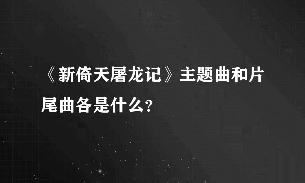 《新倚天屠龙记》主题曲和片尾曲各是什么？