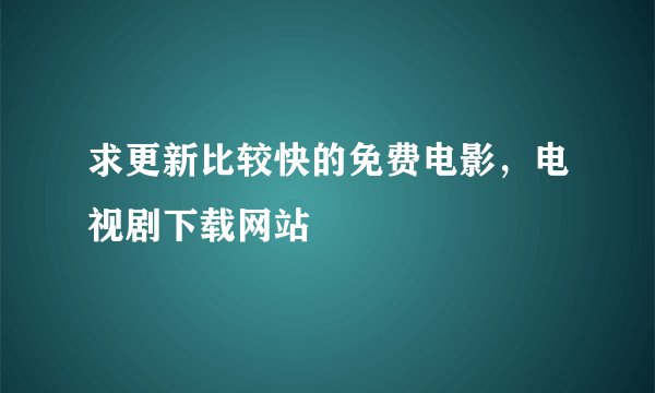 求更新比较快的免费电影，电视剧下载网站