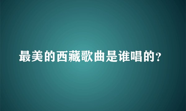 最美的西藏歌曲是谁唱的？