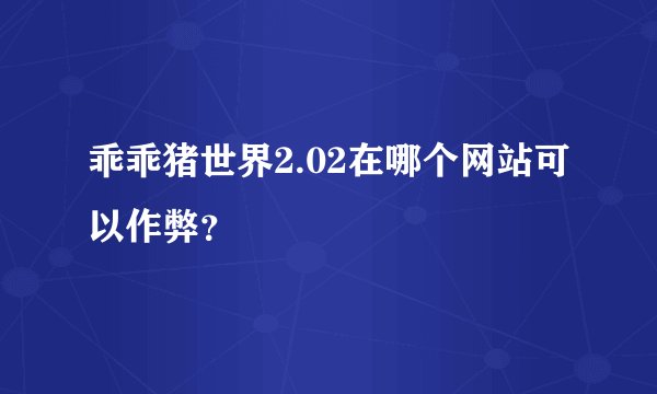 乖乖猪世界2.02在哪个网站可以作弊？