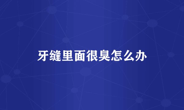 牙缝里面很臭怎么办
