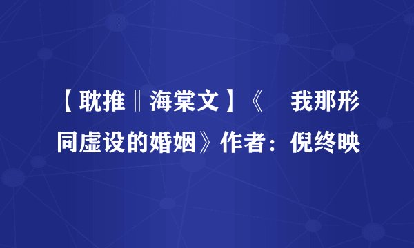 【耽推‖海棠文】《我那形同虚设的婚姻》作者:倪终映