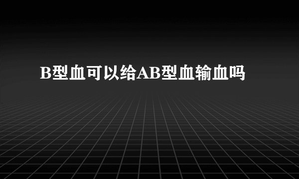 B型血可以给AB型血输血吗