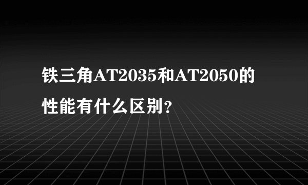 铁三角AT2035和AT2050的性能有什么区别？