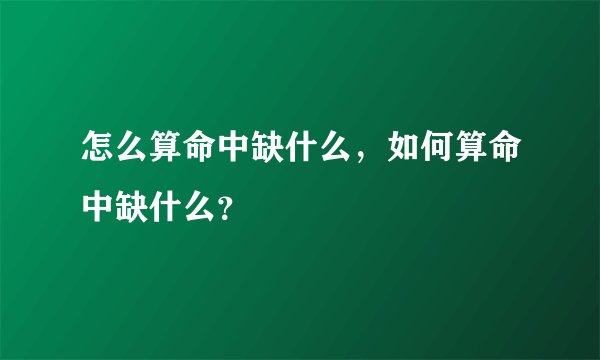 怎么算命中缺什么,如何算命中缺什么?