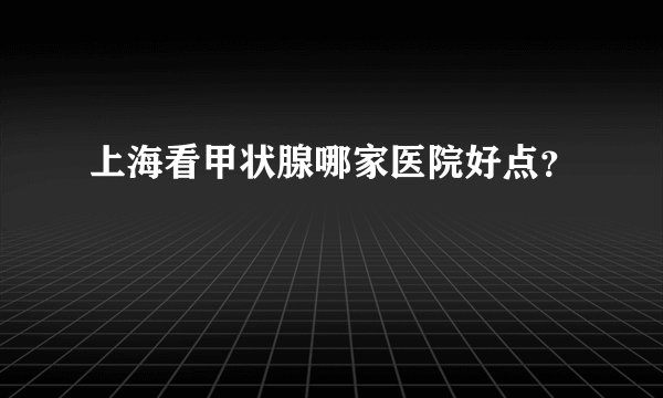 上海看甲状腺哪家医院好点？