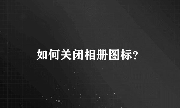 如何关闭相册图标?