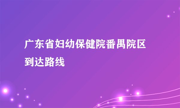 广东省妇幼保健院番禺院区 到达路线