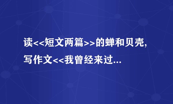 读<<短文两篇>>的蝉和贝壳,写作文<<我曾经来过这个世界>>.