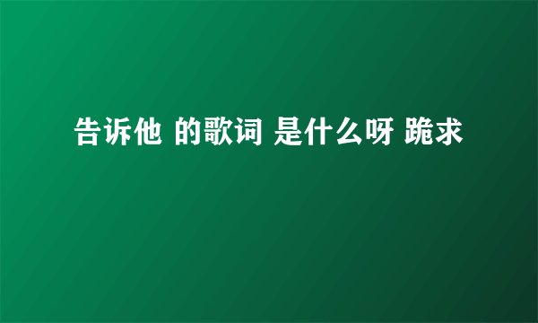 告诉他 的歌词 是什么呀 跪求