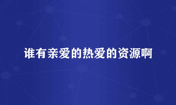 谁有亲爱的热爱的资源啊