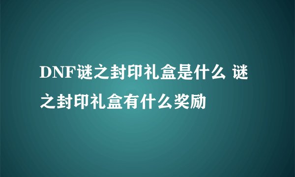 DNF谜之封印礼盒是什么 谜之封印礼盒有什么奖励