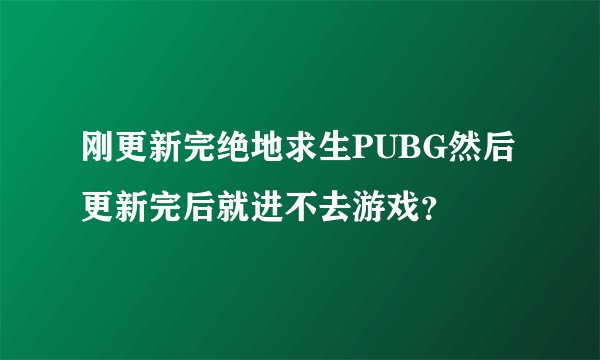 刚更新完绝地求生PUBG然后更新完后就进不去游戏？