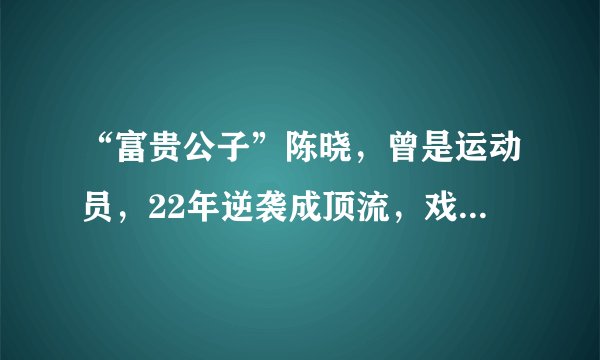 “富贵公子”陈晓,曾是运动员,22年逆袭成顶流,戏外是宠妻狂魔
