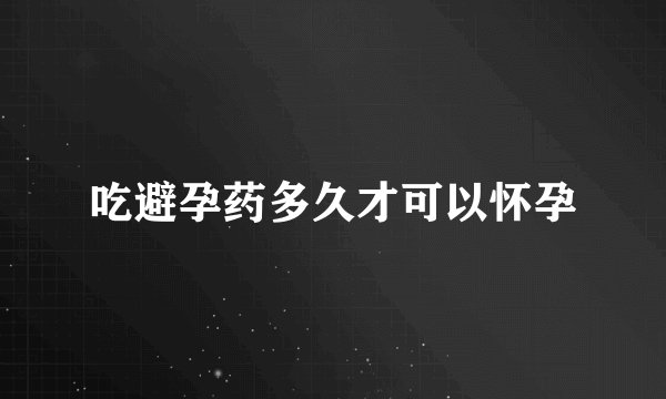 吃避孕药多久才可以怀孕