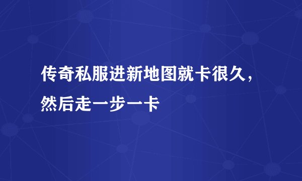 传奇私服进新地图就卡很久，然后走一步一卡