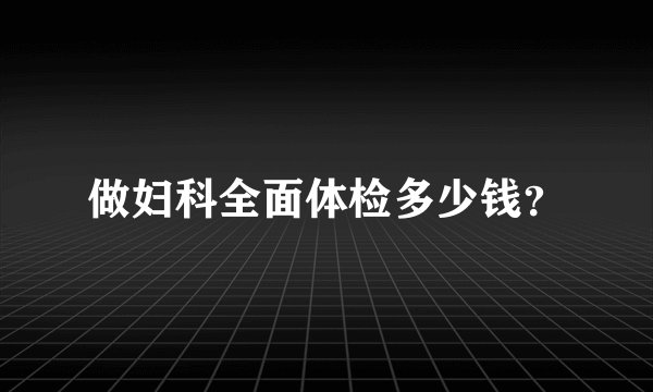 做妇科全面体检多少钱？