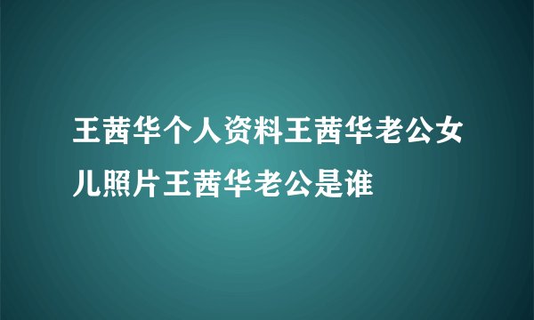 王茜华个人资料王茜华老公女儿照片王茜华老公是谁