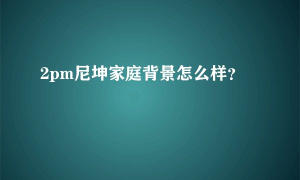 2pm尼坤家庭背景怎么样？