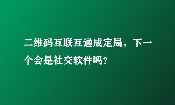二维码互联互通成定局，下一个会是社交软件吗？
