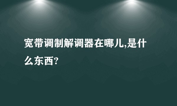 宽带调制解调器在哪儿,是什么东西?
