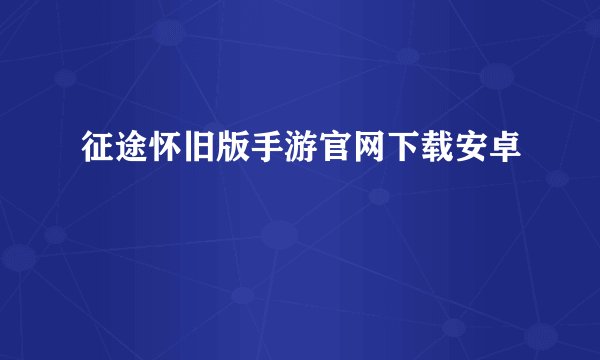 征途怀旧版手游官网下载安卓