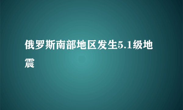 俄罗斯南部地区发生5.1级地震