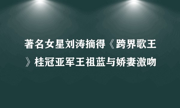 著名女星刘涛摘得《跨界歌王》桂冠亚军王祖蓝与娇妻激吻