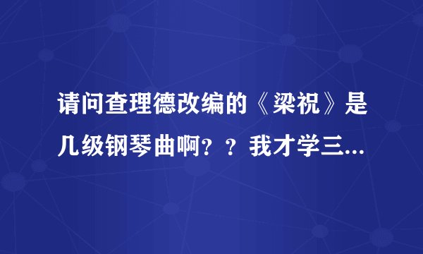 请问查理德改编的《梁祝》是几级钢琴曲啊？？我才学三个月，老师就叫我弹了，看上去好难啊。