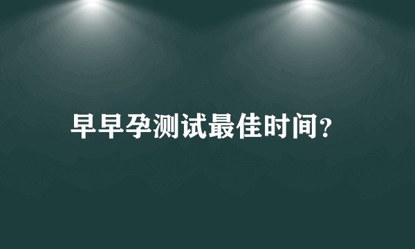 早早孕测试最佳时间？