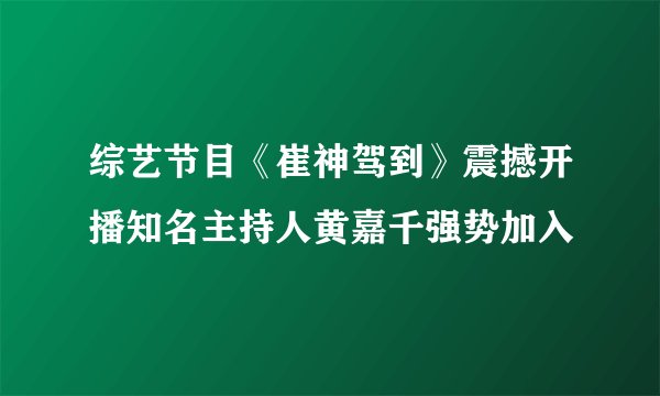 综艺节目《崔神驾到》震撼开播知名主持人黄嘉千强势加入