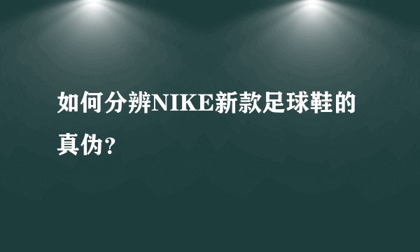 如何分辨NIKE新款足球鞋的真伪?