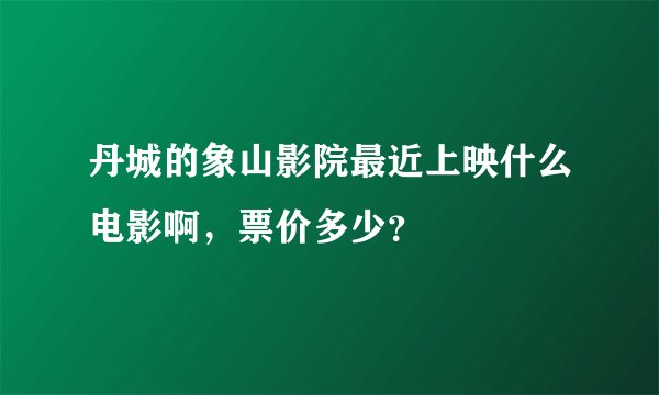 丹城的象山影院最近上映什么电影啊，票价多少？