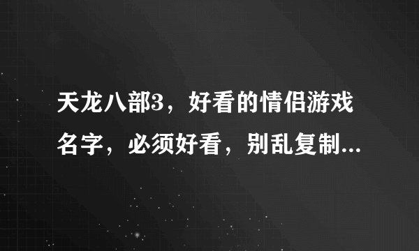 天龙八部3，好看的情侣游戏名字，必须好看，别乱复制粘贴，我会骂人的！！！高分悬赏！！