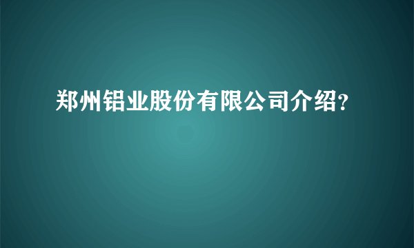 郑州铝业股份有限公司介绍？