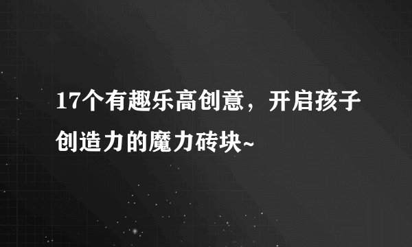 17个有趣乐高创意，开启孩子创造力的魔力砖块~