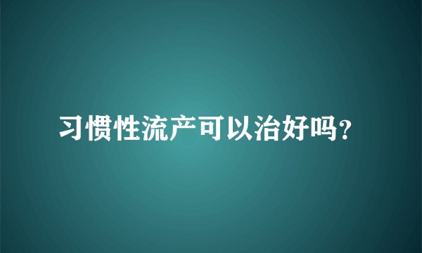 习惯性流产可以治好吗？