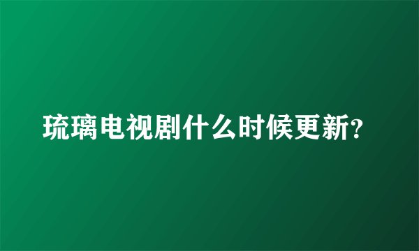 琉璃电视剧什么时候更新？