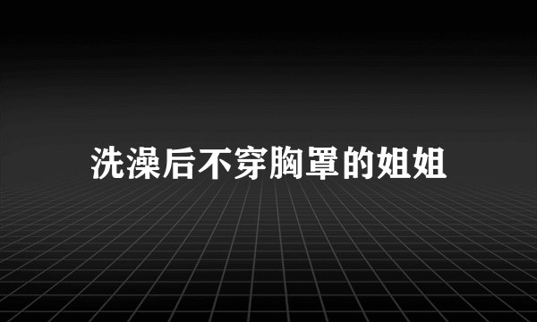 洗澡后不穿胸罩的姐姐