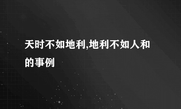 天时不如地利,地利不如人和的事例