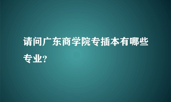 请问广东商学院专插本有哪些专业?