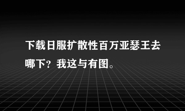 下载日服扩散性百万亚瑟王去哪下？我这与有图。