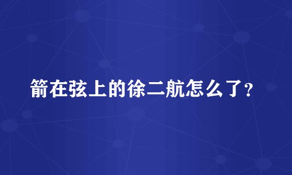 箭在弦上的徐二航怎么了？
