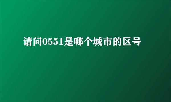 请问0551是哪个城市的区号