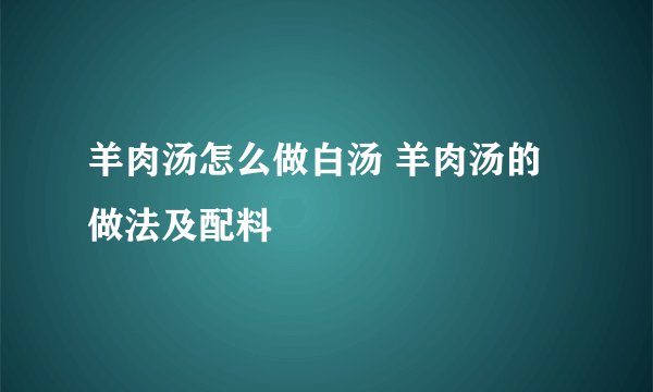 羊肉汤怎么做白汤 羊肉汤的做法及配料