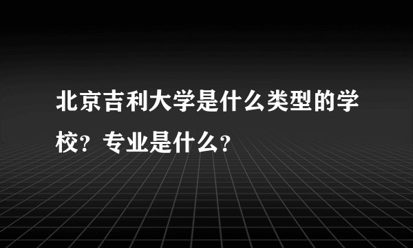 北京吉利大学是什么类型的学校？专业是什么？